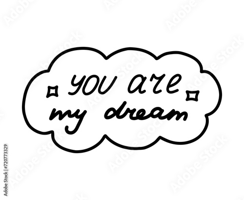 You are my dream. Handwritten lettering phrase about love for others, motivation for yourself. Cute inspirational and compliment quote in speech bubble. Doodle typography for sticker, poster, print.