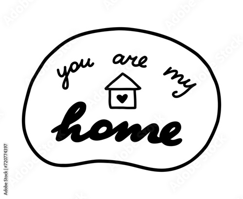 You are my home. Handwritten lettering phrase about love for others, motivation for yourself. Cute inspirational and compliment quote in speech bubble. Doodle typography for sticker, poster, print