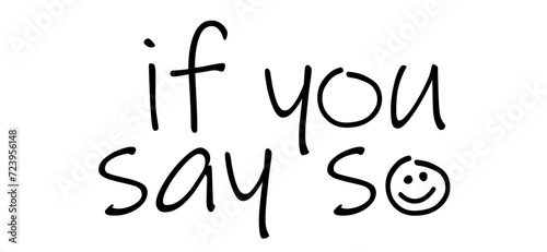 Slogan if you say so. Means informal, dismissive. Expression for surprised, indignant attitude. One hates shrugging, uncertain, hesitant expression quote. Dissatisfied statement.