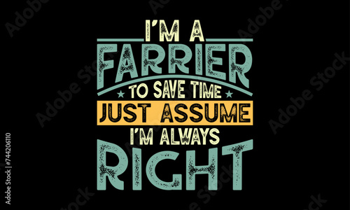 I’m a farrier to save time just assume I’m always right - Farrier T-Shirt Design, Hand drawn lettering phrase, Isolated on Black background, For the design of postcards, cups, card, posters.