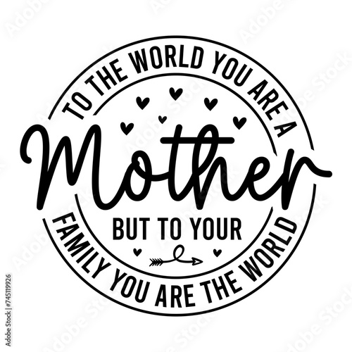 To The World You Are A Mother But To Your Family You Are The World SVG