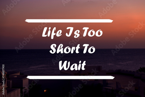 Inspirational quote on a natural landscape background. Life Is Too Short To Wait.