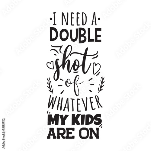 I Need A Double Shot of Whatever My Kids Are On. Vector Design on White Background