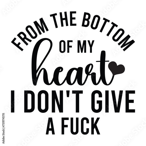 From The Bottom Of My Heart I Don't Give A Fuck T-shirt Design