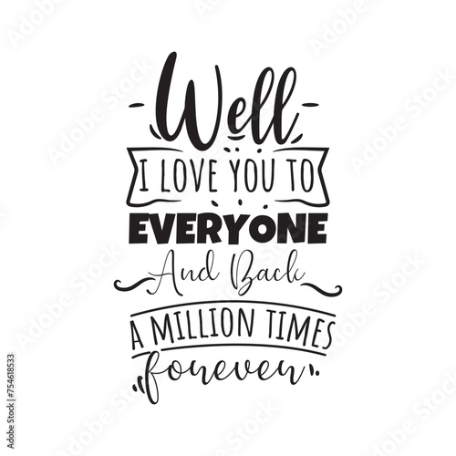 Well I Love You To Everyone And Back A Million Times Forever. Vector Design on White Background