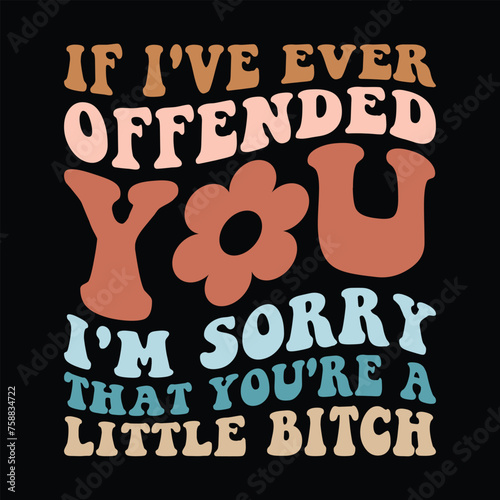 If I've ever offended you i'm sorry that you're a little bitch