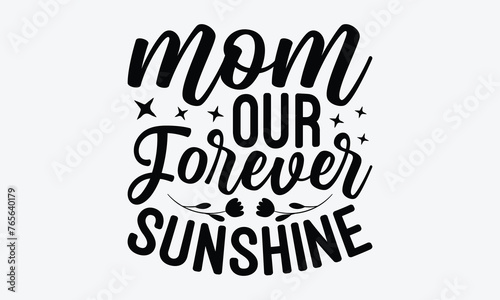 Mom Our Forever Sunshine - Mother's Day T-Shirt Design, Hand Drawn Lettering Phrase Isolated, Vector Illustration With Hand Drawn Lettering, Templates, And Cards. Vector Files Are Editable.