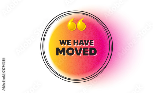 We have moved. Hand drawn round frame banner. Move new address sign. Place relocate symbol. We have moved message. 3d quotation gradient banner. Text balloon. Vector