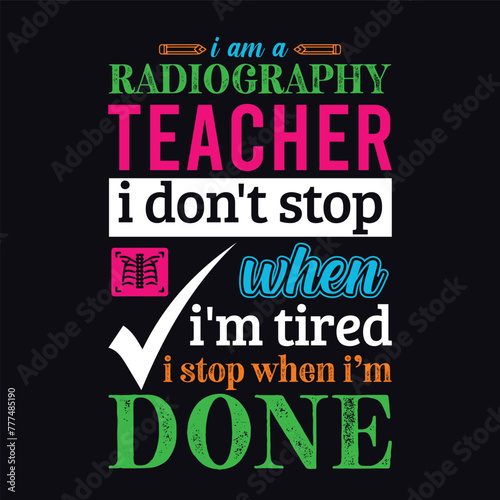 I am a Radiography teacher i don’t stop when i am tired i stop when i am done. Vector Illustration quote. Science teacher t shirt design. For t shirt, typography, print, gift card, label sticker etc.