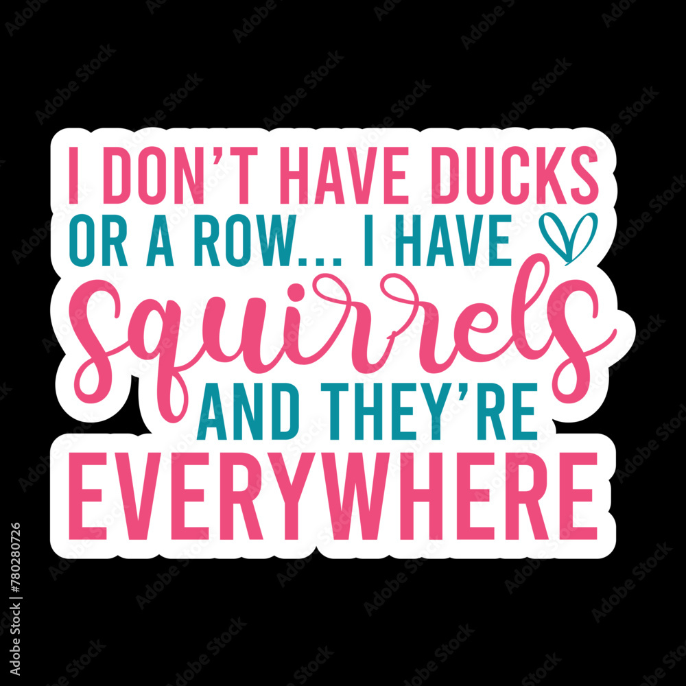 I Don’t Have Ducks Or A Row... I Have Squirrels And They’re Everywhere I Don’t Have Ducks Or A Row... I Have Squirrels And They’re Everywhere