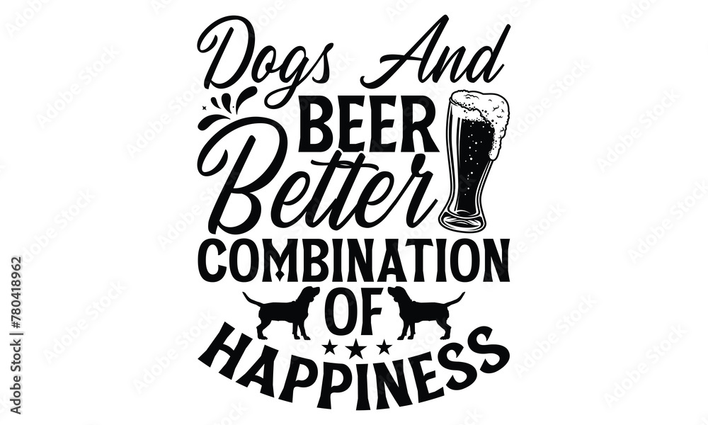 Dogs And Beer Better Combination Of Happiness - Dog T Shirt Design, Hand drawn lettering phrase isolated on white background, For the design of postcards, banner, flyer and mug.