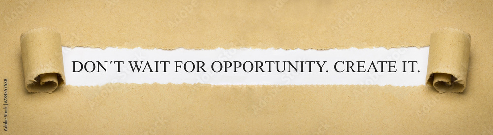 Don´t wait for opportunity. Create it.