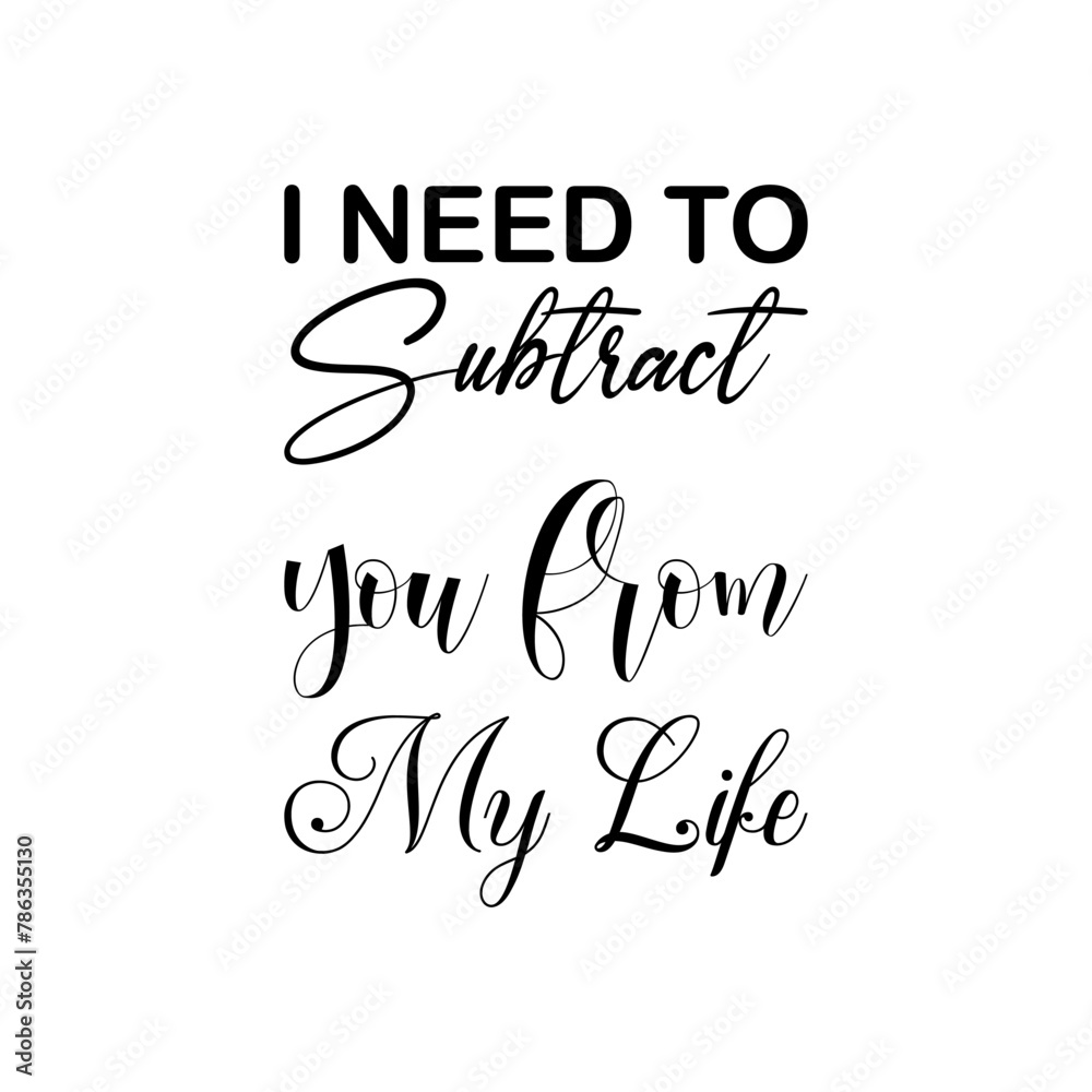 i need to subtract you from my life black letters quote