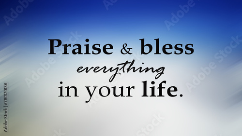 Spiritual inspirational motivational quote - Praise and bless everything in your life. On blur background of blue sky with white cloud. Gratitude, grateful concept.