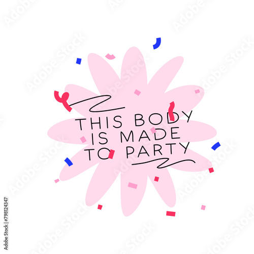 Birthday card vector lettering illustration. Cute abstract flower shape in with confetti with text. Funny party card, postcard or sticker with text this body is made to party!