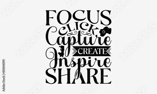 Focus Click Capture Create Inspire Share - Photography T- Shirt Design, Hand Drawn Lettering Phrase Isolated White Background, This Illustration Can Be Used Print On Bags, Stationary As A Poster.