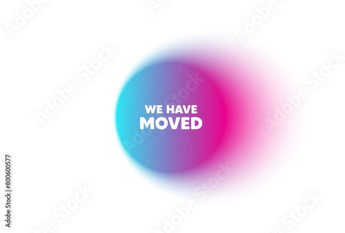 Color neon gradient circle banner. We have moved. Move new address sign. Place relocate symbol. We have moved blur message. Grain noise texture color gradation. Gradient blur text balloon. Vector