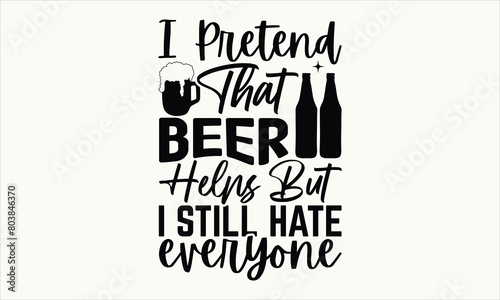 I Pretend That Beer Helps But I Still Hate Everyone - Beer T shirt Design, Vector illustration, EPS, DXF, PNG Instant Download, beer T-shirt Bundle.