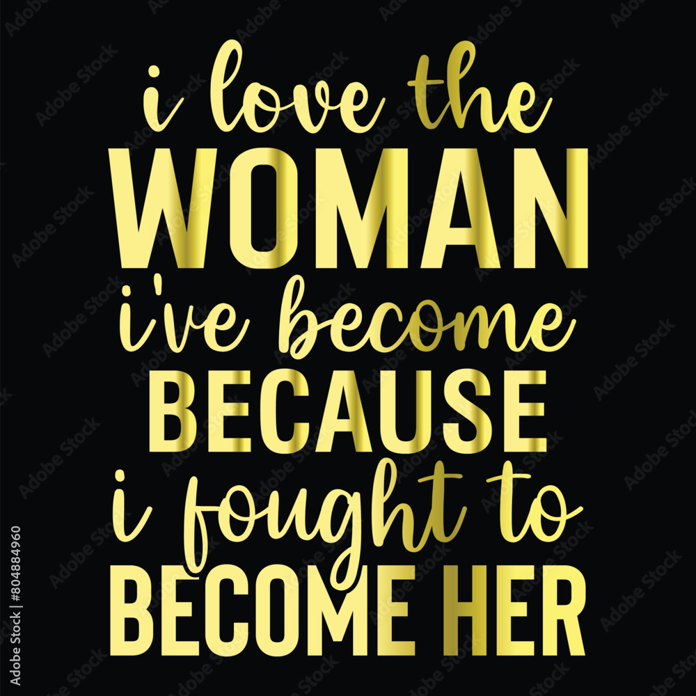 I Love The Woman I've Become Because I Fought to Become Her I Love The Woman I've Become Because I Fought to Become Her