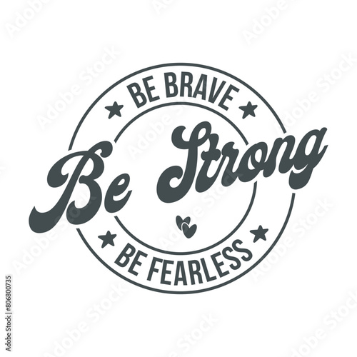 Be brave be strong be fearless
