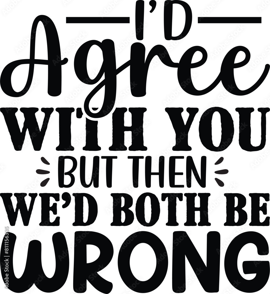 I Would Agree With You But Then Wed Both Be Wrong