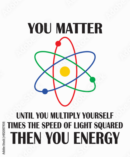 You Matter until you multiply yourself times the speed of light squared then you energy
