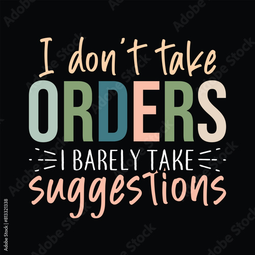 I don't take orders I barely take suggestions