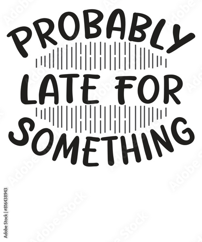 Probably late for something funny sarcastic saying T-shirt design vector, funny saying, sarcastic, humor, funny shirt vector, funny quotes shirt, funny vector,
