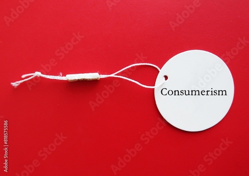 Price tag with word Consumerism, idea that increasing consumption of goods and services purchased, promotes excessive consumption and materialistic pursuits