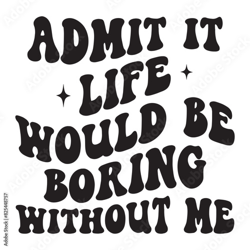 Admit it life would be boring without me typography