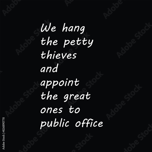We hang the petty thieves and appoint the great ones to public office. funny political saying quotes. t shirt design