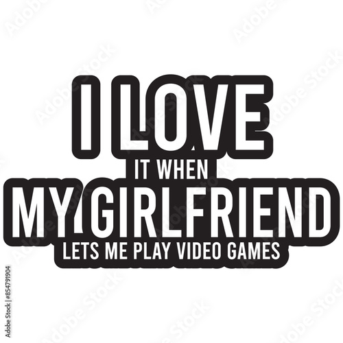 i love it when my girlfriend lets me play video games