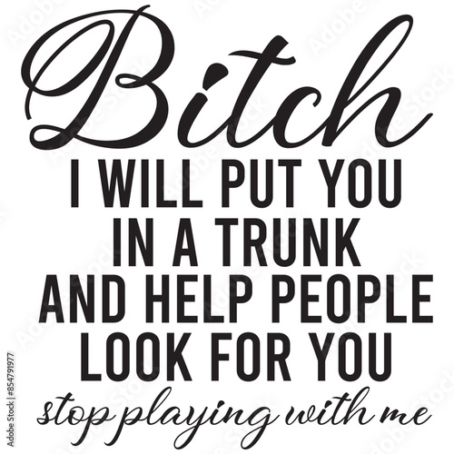 bitch i will put you in a trunk and help people look for you
