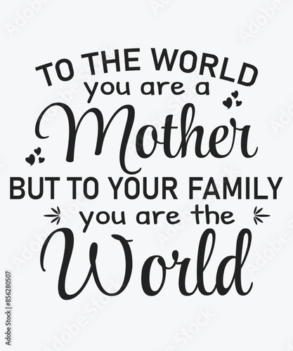 To The World You are a Mother But To Your Family you are the World