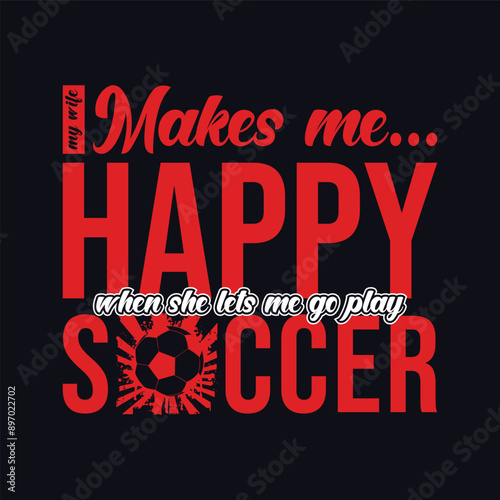 My Wife Makes Me Happy When She Lets Me Go Play Soccer. Soccer and Football. Sports Vector Illustration quote. Design for t shirt, print, poster, banner, gift card, label sticker, mug design, POD.