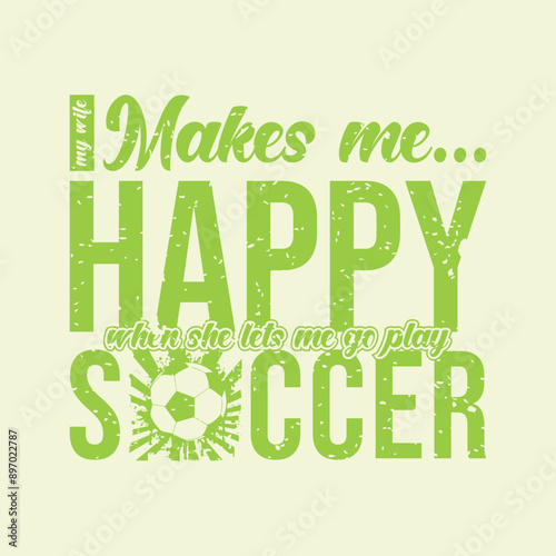 My Wife Makes Me Happy When She Lets Me Go Play Soccer. Soccer and Football. Sports Vector Illustration quote. Design for t shirt, print, poster, banner, gift card, label sticker, mug design, POD.