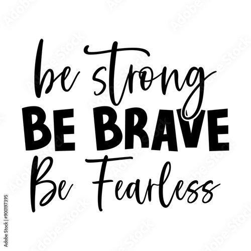 Be strong be brave be fearless