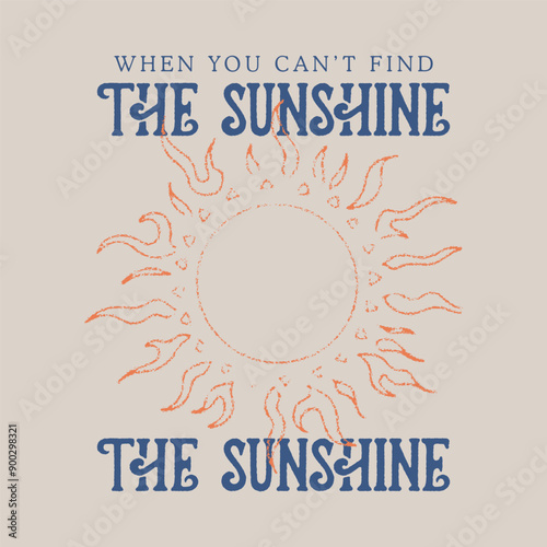 WHEN YOU CAN'T FIND THE SUNSHINE THE SUNSHINE slogan Text, hand drawn sunset or sunrise sketch art, summer print design with sun, girls, women's and men's t shirt ,tops print design artwork for vector