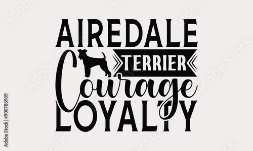 Airedale Terrier Courage Loyalty - Airedale Terrier Dog T - Shirt Design, Hand Drawn Lettering Phrase For Cutting Machine, Greeting Card Template With Typography Text, EPS 10