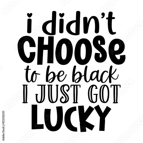 I didnt choose to be black i just got lucky