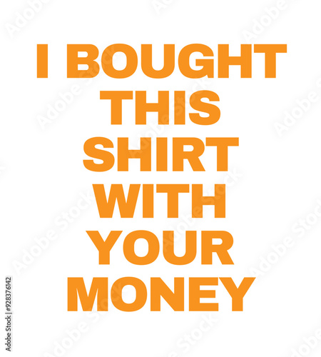 T-Shirt Design i bought this shirt with your money