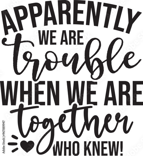 Apparently We Are Trouble When We Are Together Who Knew!