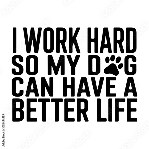 I Work Hard So My Dog Can Have A Better Life