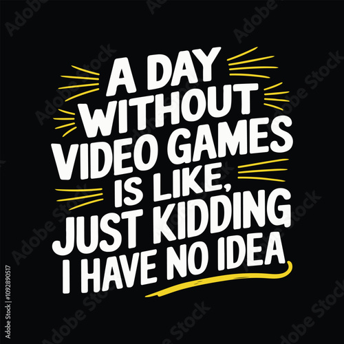 A day without video games is like, just kidding, I have no idea.
