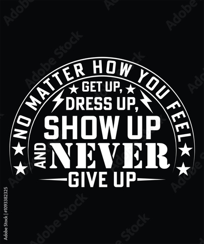 NO MATTER HOW YOU FEEL GET UP, DRESS UP, SHOW UP AND NEVER GIVE UP TSHIRT DESIGN