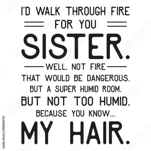 ID walk through fire for you Sister well not fire that would be dangerous