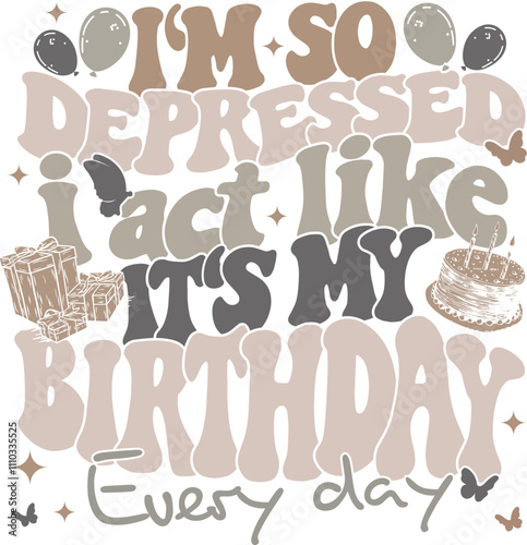 This image features a playful yet darkly humorous design.  It reads I m so depressed I act like its my birthday every day styled in bubble letters with muted beige brown and gray tones accompanied