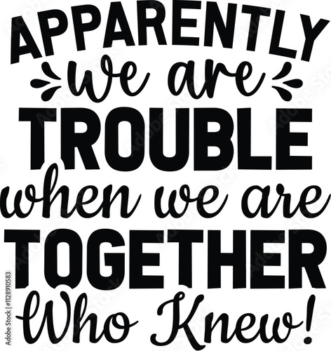 Apparently We Are Trouble When We Are Together Who Knew!