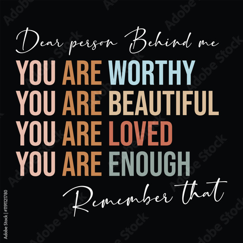 You are worthy You are beautiful You are Loved You are Enough, Dear person behind me, remember that