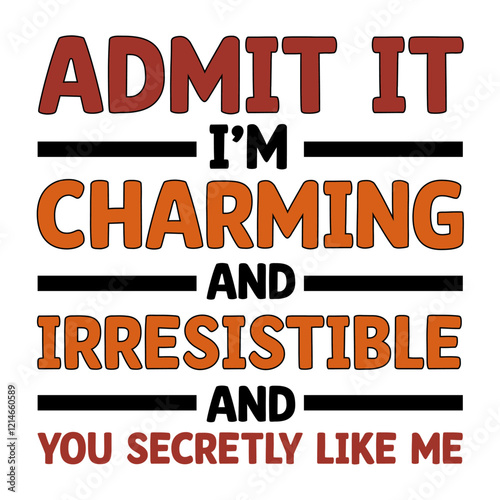 ADMIT IT IM CHARMING AND IRRESISTIBLE AND YOU SECRETLY LIKE ME